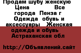 Продам шубу женскую  › Цена ­ 15 000 - Все города, Пенза г. Одежда, обувь и аксессуары » Женская одежда и обувь   . Астраханская обл.